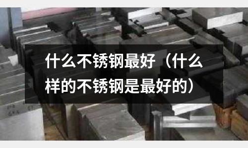 什么不銹鋼最好(什么樣的不銹鋼是最好的)
