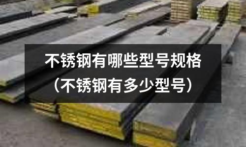 不銹鋼有哪些型號規格(不銹鋼有多少型號)