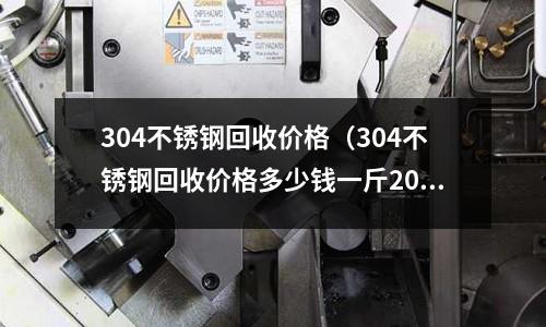304不銹鋼回收價格(304不銹鋼回收價格多少錢一斤2021)