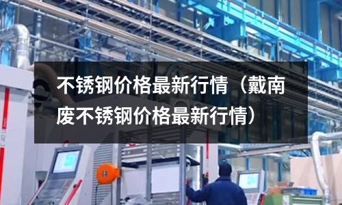 不銹鋼價格最新行情（戴南廢不銹鋼價格最新行情）