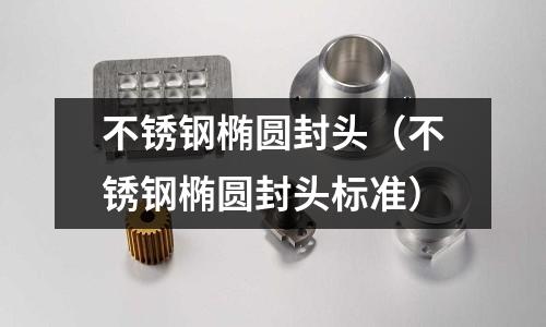 不銹鋼橢圓封頭(不銹鋼橢圓封頭標準)