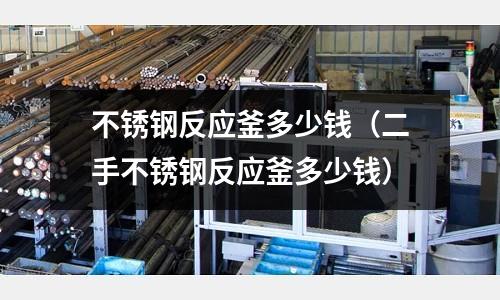 不銹鋼反應釜多少錢（二手不銹鋼反應釜多少錢）