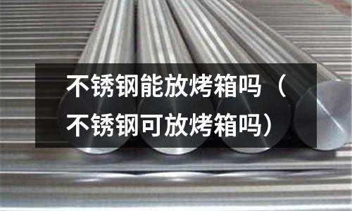 不銹鋼能放烤箱嗎(不銹鋼可放烤箱嗎)