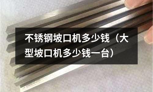 不銹鋼坡口機多少錢（大型坡口機多少錢一臺）