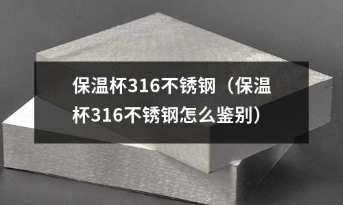 保溫杯316不銹鋼（保溫杯316不銹鋼怎么鑒別）