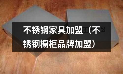不銹鋼家具加盟（不銹鋼櫥柜品牌加盟）