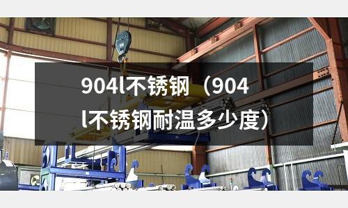 904l不銹鋼(904l不銹鋼耐溫多少度)