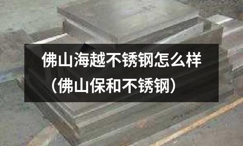 佛山海越不銹鋼怎么樣（佛山保和不銹鋼）