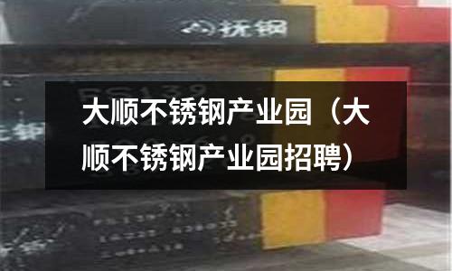 大順不銹鋼產(chǎn)業(yè)園(大順不銹鋼產(chǎn)業(yè)園招聘)