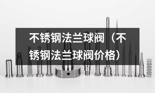 不銹鋼法蘭球閥(不銹鋼法蘭球閥價格)