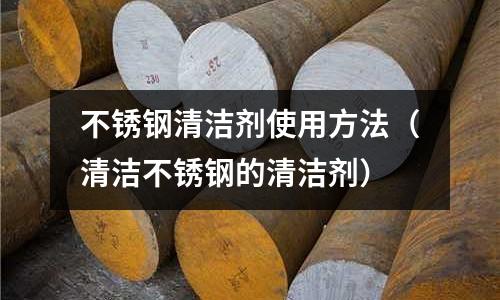 不銹鋼清潔劑使用方法（清潔不銹鋼的清潔劑）