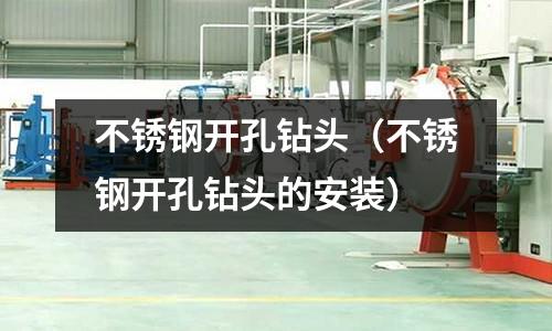 不銹鋼開孔鉆頭(不銹鋼開孔鉆頭的安裝)