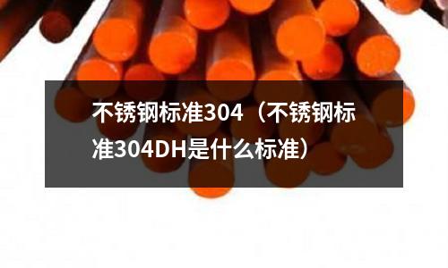不銹鋼標準304(不銹鋼標準304DH是什么標準)