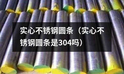 實心不銹鋼圓條（實心不銹鋼圓條是304嗎）