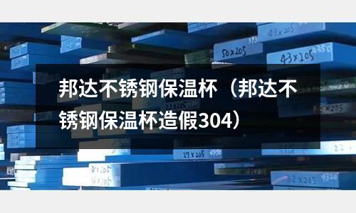 邦達不銹鋼保溫杯(邦達不銹鋼保溫杯造假304)