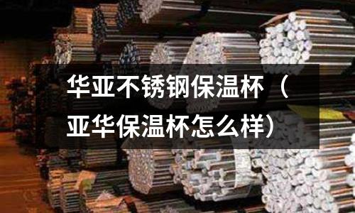 華亞不銹鋼保溫杯(亞華保溫杯怎么樣)