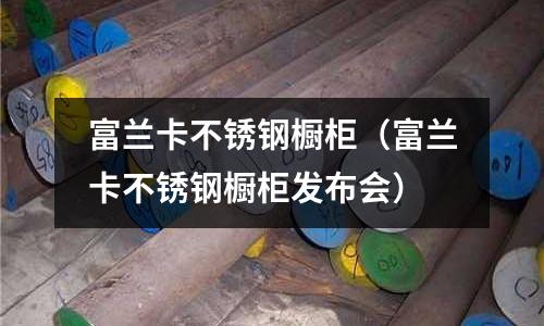 富蘭卡不銹鋼櫥柜(富蘭卡不銹鋼櫥柜發布會)