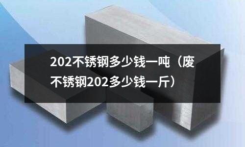 202不銹鋼多少錢一噸(廢不銹鋼202多少錢一斤)