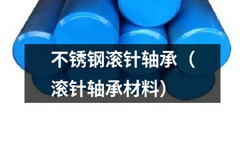 不銹鋼滾針軸承(滾針軸承材料)