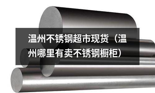 溫州不銹鋼超市現(xiàn)貨(溫州哪里有賣不銹鋼櫥柜)
