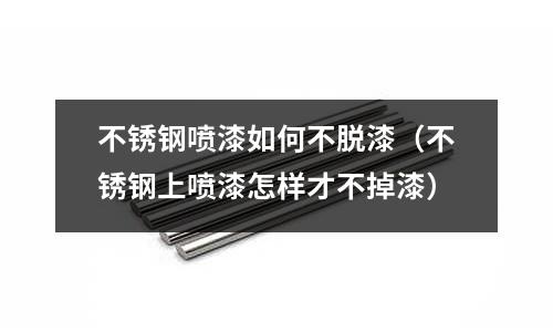不銹鋼噴漆如何不脫漆（不銹鋼上噴漆怎樣才不掉漆）