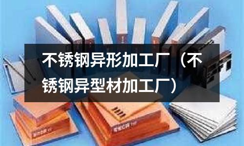 不銹鋼異形加工廠(不銹鋼異型材加工廠)