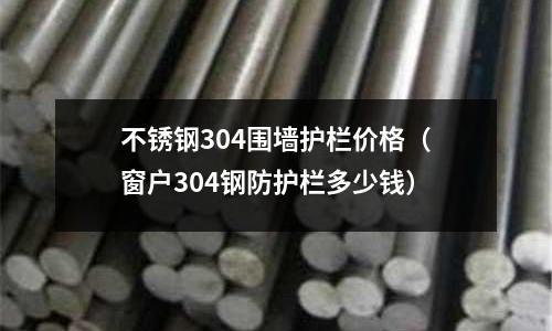 不銹鋼304圍墻護欄價格(窗戶304鋼防護欄多少錢)