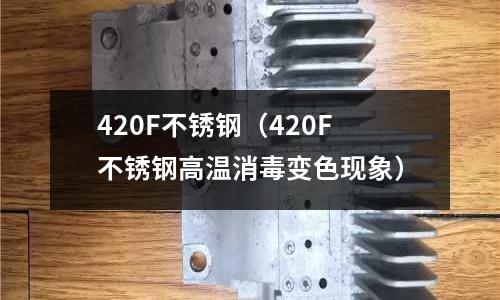 420F不銹鋼(420F不銹鋼高溫消毒變色現(xiàn)象)