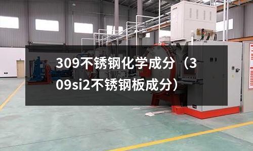 309不銹鋼化學成分(309si2不銹鋼板成分)