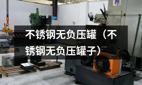 不銹鋼無負壓罐(不銹鋼無負壓罐子)