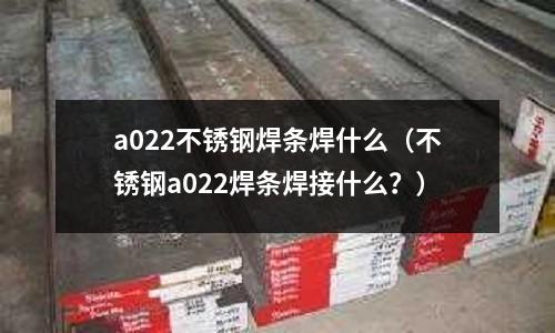 a022不銹鋼焊條焊什么(不銹鋼a022焊條焊接什么?)