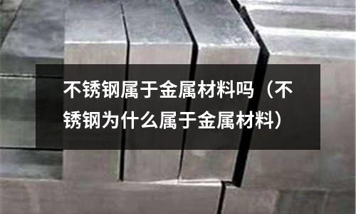 不銹鋼屬于金屬材料嗎(不銹鋼為什么屬于金屬材料)