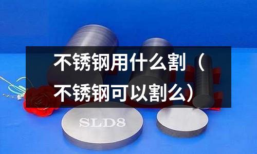 不銹鋼用什么割(不銹鋼可以割么)