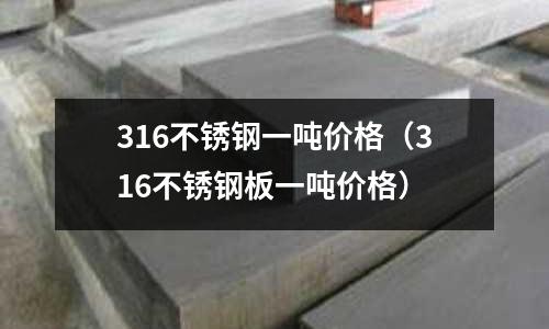316不銹鋼一噸價(jià)格（316不銹鋼板一噸價(jià)格）