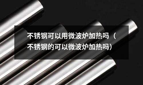 不銹鋼可以用微波爐加熱嗎（不銹鋼的可以微波爐加熱嗎）