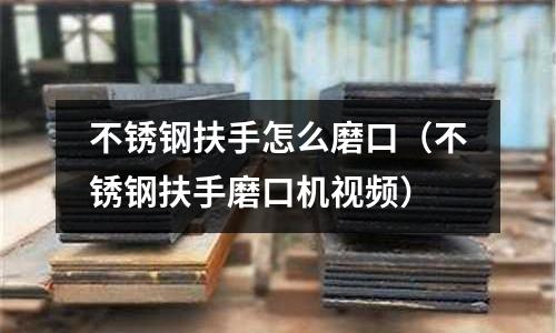 不銹鋼扶手怎么磨口(不銹鋼扶手磨口機視頻)