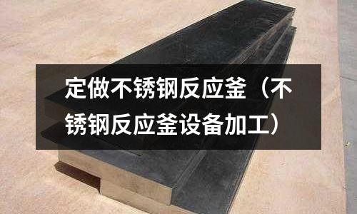 定做不銹鋼反應釜(不銹鋼反應釜設備加工)