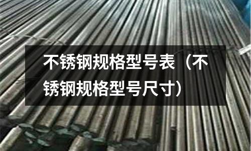 不銹鋼規(guī)格型號(hào)表（不銹鋼規(guī)格型號(hào)尺寸）