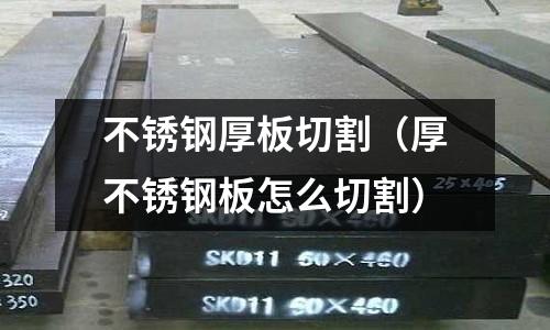 不銹鋼厚板切割（厚不銹鋼板怎么切割）