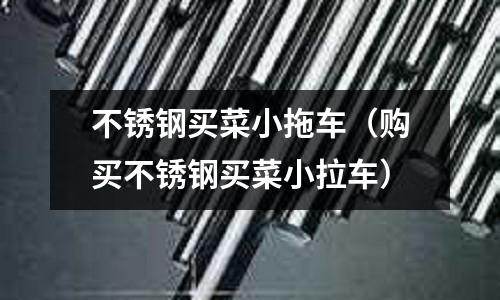 不銹鋼買菜小拖車(購買不銹鋼買菜小拉車)