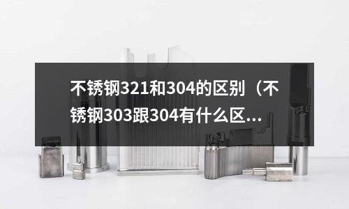 不銹鋼321和304的區別(不銹鋼303跟304有什么區別)