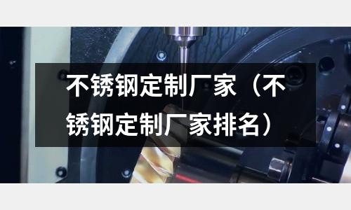 不銹鋼定制廠家(不銹鋼定制廠家排名)