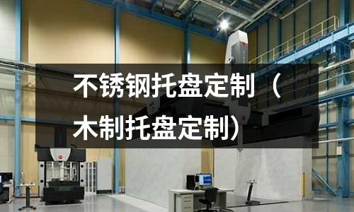 不銹鋼托盤定制(木制托盤定制)