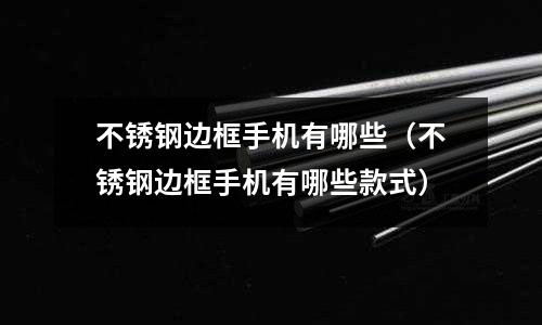 不銹鋼邊框手機有哪些(不銹鋼邊框手機有哪些款式)