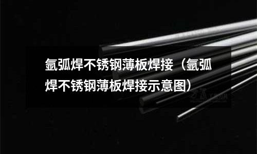 氬弧焊不銹鋼薄板焊接(氬弧焊不銹鋼薄板焊接示意圖)