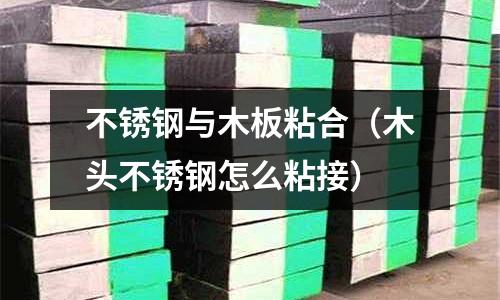 不銹鋼與木板粘合(木頭不銹鋼怎么粘接)