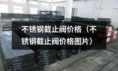 不銹鋼截止閥價格(不銹鋼截止閥價格圖片)