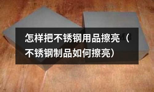 怎樣把不銹鋼用品擦亮(不銹鋼制品如何擦亮)