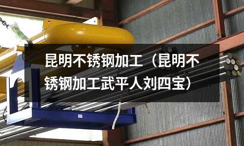 昆明不銹鋼加工(昆明不銹鋼加工武平人劉四寶)