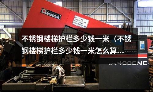 不銹鋼樓梯護(hù)欄多少錢一米（不銹鋼樓梯護(hù)欄多少錢一米怎么算）